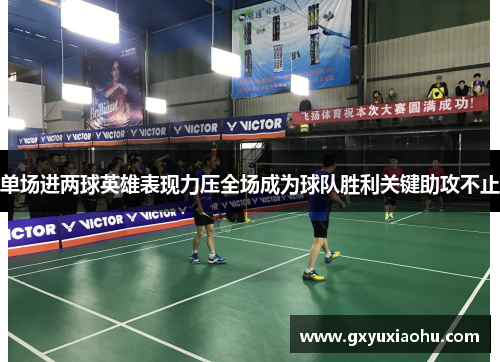单场进两球英雄表现力压全场成为球队胜利关键助攻不止