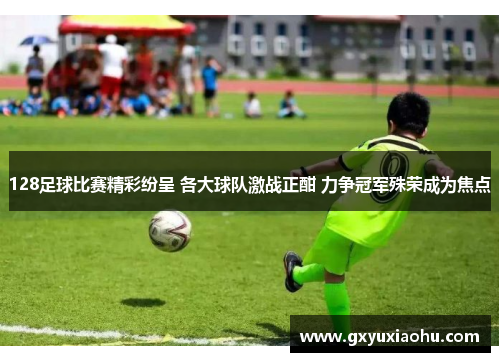 128足球比赛精彩纷呈 各大球队激战正酣 力争冠军殊荣成为焦点