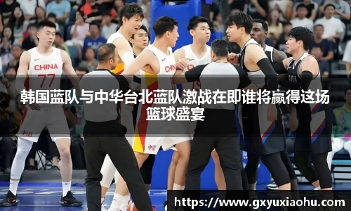 三亿韩国蓝队与中华台北蓝队激战在即谁将赢得这场篮球盛宴