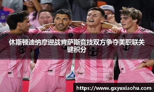 三亿休斯顿迪纳摩迎战肯萨斯竞技双方争夺美职联关键积分