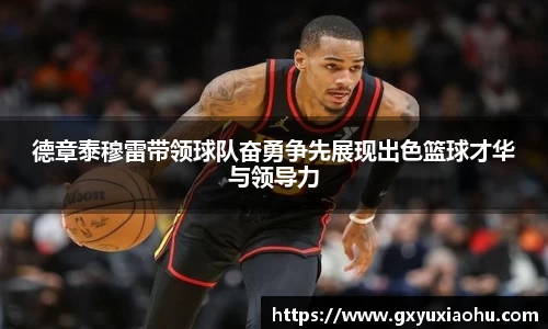 三亿德章泰穆雷带领球队奋勇争先展现出色篮球才华与领导力