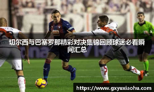 三亿切尔西与巴塞罗那精彩对决集锦回顾球迷必看瞬间汇总